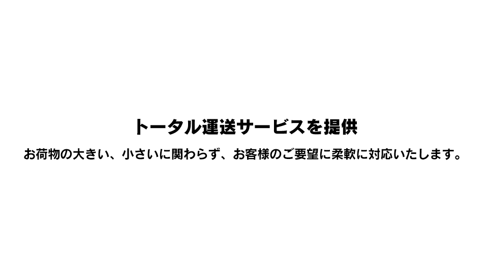 トータル運送サービスを提供。お荷物の大きい、小さいに関わらず、お客様のご要望に柔軟に対応いたします。