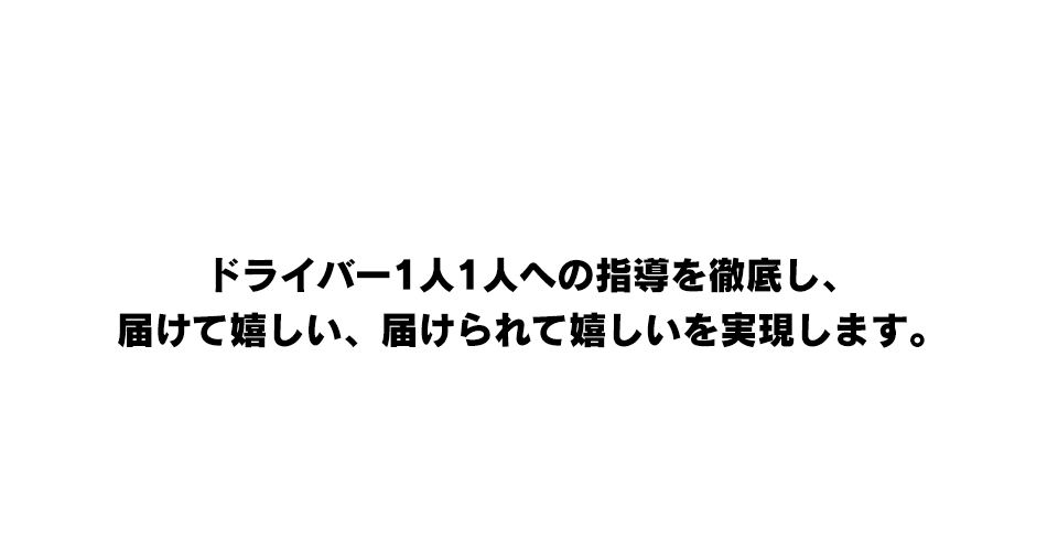 ドライバー1人1人への指導を徹底し、届けて嬉しい、届けられて嬉しいを実現します。